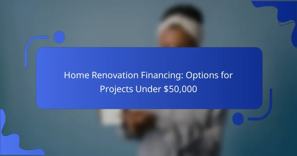Home Renovation Financing: Options for Projects Under $50,000