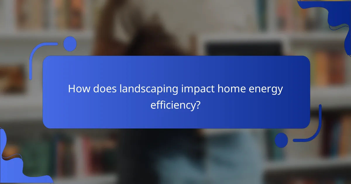 How does landscaping impact home energy efficiency?