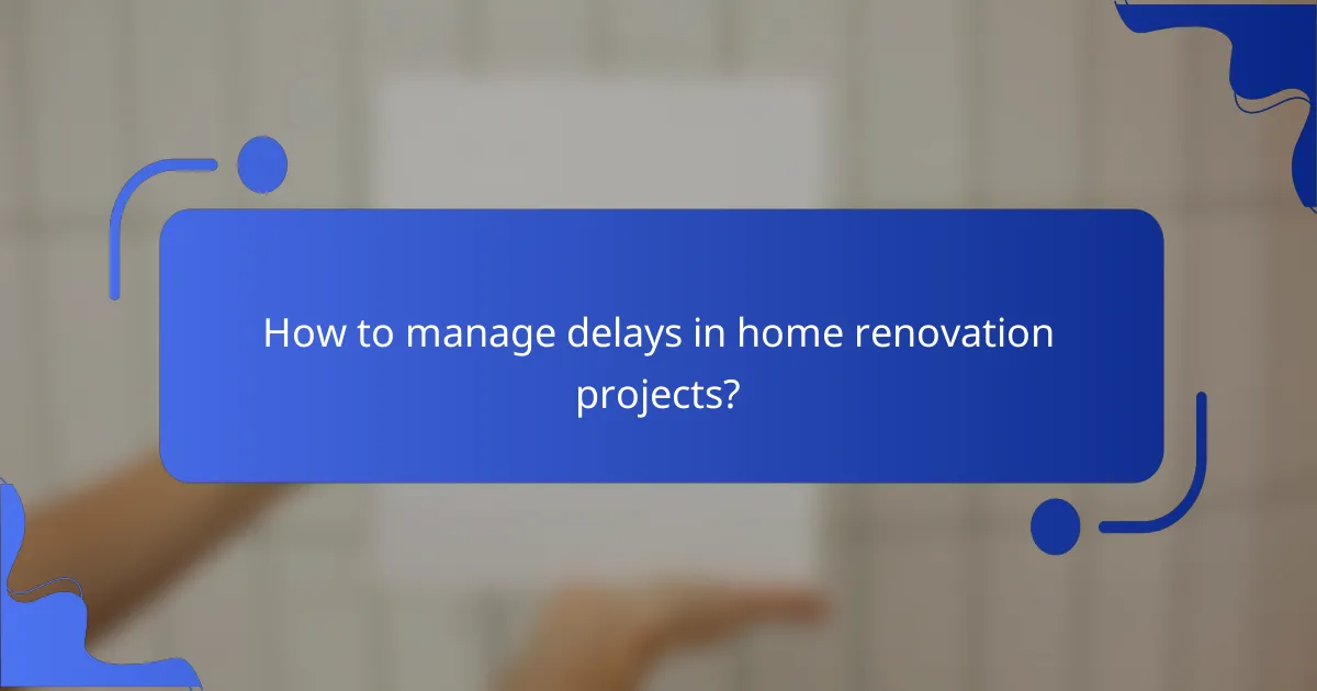How to manage delays in home renovation projects?